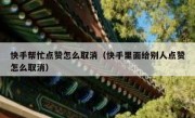 快手帮忙点赞怎么取消（快手里面给别人点赞怎么取消）
