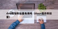 dou增加粉丝量有用吗（dou+提升粉丝量）
