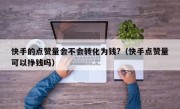 快手的点赞量会不会转化为钱?（快手点赞量可以挣钱吗）