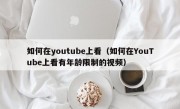 如何在youtube上看（如何在YouTube上看有年龄限制的视频）