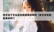 快手这个平台买东西是真的吗吗（快手买东西是真的吗?）