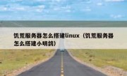 饥荒服务器怎么搭建linux（饥荒服务器怎么搭建小明鸽）