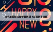 快手加赞链接在哪里找到（点赞快手链接）