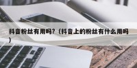 抖音粉丝有用吗?（抖音上的粉丝有什么用吗）