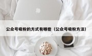 公众号吸粉的方式有哪些（公众号吸粉方法）