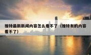 推特最新新闻内容怎么看不了（推特有的内容看不了）