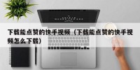 下载能点赞的快手视频（下载能点赞的快手视频怎么下载）