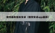推特最新版本安卓（推特安卓app最新）
