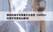 推特内容不可用是什么意思（twitter内容不可用怎么解决）