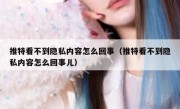 推特看不到隐私内容怎么回事（推特看不到隐私内容怎么回事儿）
