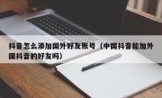抖音怎么添加国外好友账号（中国抖音能加外国抖音的好友吗）