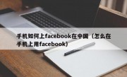 手机如何上facebook在中国（怎么在手机上用facebook）