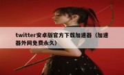 twitter安卓版官方下载加速器（加速器外网免费永久）