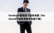 facebook最新版下载安卓版（facebook下载安卓版中文版下载）