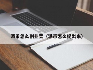派币怎么割韭菜（派币怎么提出来）
