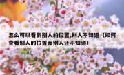 怎么可以看到别人的位置,别人不知道（如何查看别人的位置而别人还不知道）