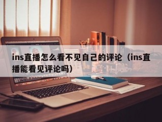 ins直播怎么看不见自己的评论（ins直播能看见评论吗）
