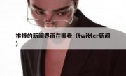 推特的新闻界面在哪看（twitter新闻）