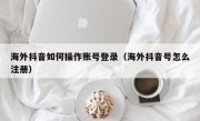 海外抖音如何操作账号登录（海外抖音号怎么注册）