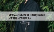 油管youtube官网（油管youtube官网地址下载华为）