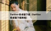 Twitter安卓版下载（twitter安卓版下载教程）