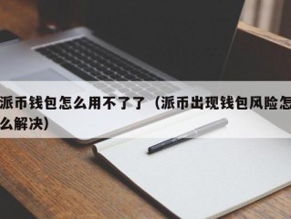 派币钱包怎么用不了了（派币出现钱包风险怎么解决）