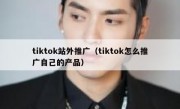 tiktok站外推广（tiktok怎么推广自己的产品）