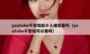 youtube不登陆能计入播放量吗（youtube不登陆可以看吗）