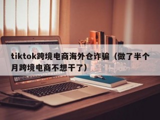 tiktok跨境电商海外仓诈骗（做了半个月跨境电商不想干了）