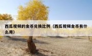西瓜视频的金币兑换比例（西瓜视频金币有什么用）