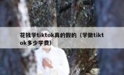 花钱学tiktok真的假的（学做tiktok多少学费）
