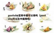 youtube官网中国可以用吗（youtube可以在中国用吗）