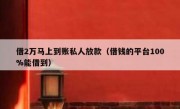 借2万马上到账私人放款（借钱的平台100%能借到）
