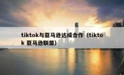 tiktok与亚马逊达成合作（tiktok 亚马逊联盟）