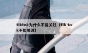 tiktok为什么不能关注（tik tok不能关注）