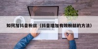 如何加抖音粉丝（抖音增加有效粉丝的方法）
