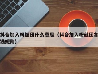 抖音加入粉丝团什么意思（抖音加入粉丝团扣钱规则）