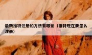 最新推特注册的方法有哪些（推特现在要怎么注册）