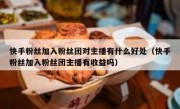 快手粉丝加入粉丝团对主播有什么好处（快手粉丝加入粉丝团主播有收益吗）