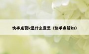 快手点赞k是什么意思（快手点赞ks）