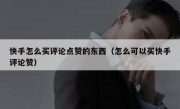 快手怎么买评论点赞的东西（怎么可以买快手评论赞）