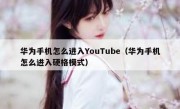 华为手机怎么进入YouTube（华为手机怎么进入硬格模式）