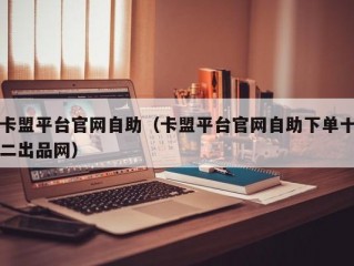 卡盟平台官网自助（卡盟平台官网自助下单十二出品网）