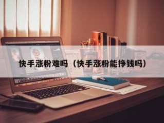 快手涨粉难吗（快手涨粉能挣钱吗）