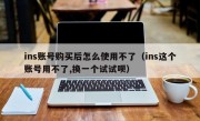 ins账号购买后怎么使用不了（ins这个账号用不了,换一个试试呗）