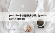 youtube千次播放多少钱（youtube千万播放量）