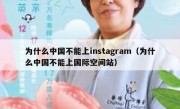为什么中国不能上instagram（为什么中国不能上国际空间站）
