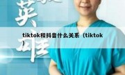tiktok和抖音什么关系（tiktok）