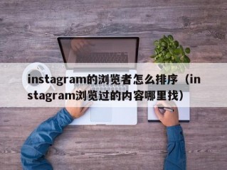 instagram的浏览者怎么排序（instagram浏览过的内容哪里找）