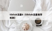 tiktok流量0（tiktok流量推荐机制）